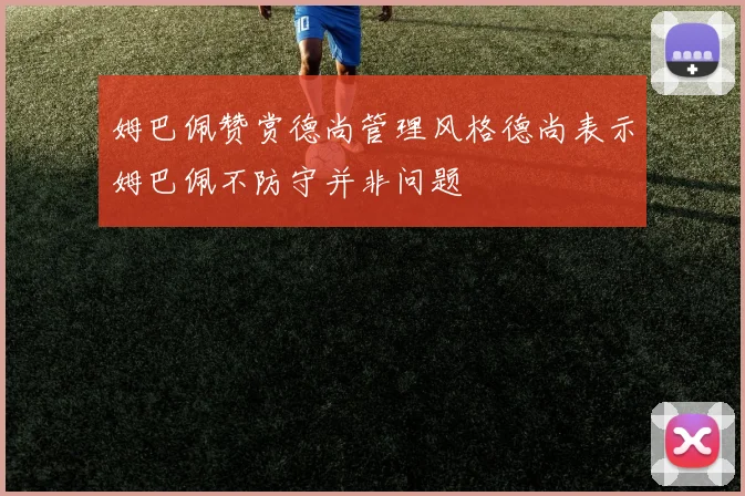 姆巴佩赞赏德尚管理风格德尚表示姆巴佩不防守并非问题