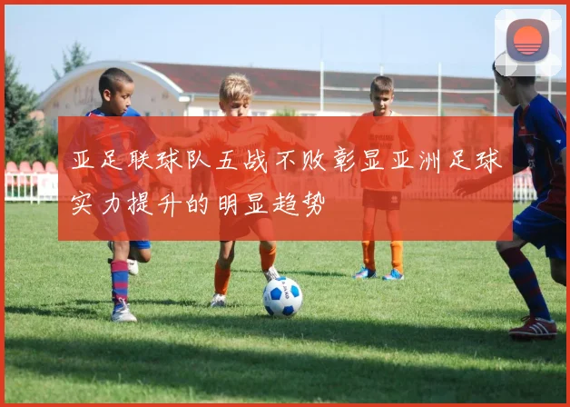 亚足联球队五战不败彰显亚洲足球实力提升的明显趋势