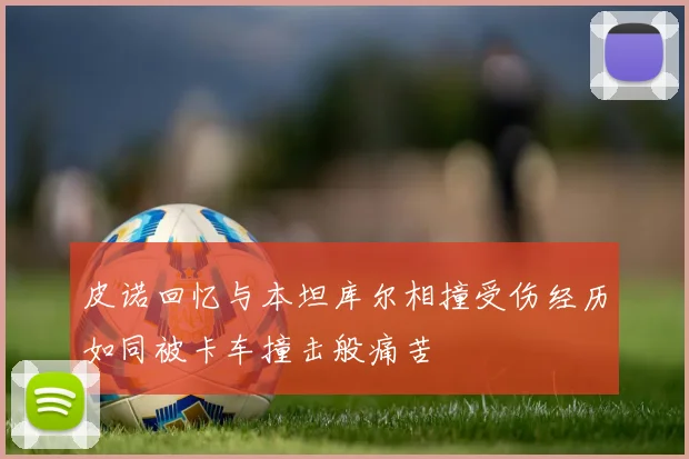 皮诺回忆与本坦库尔相撞受伤经历如同被卡车撞击般痛苦