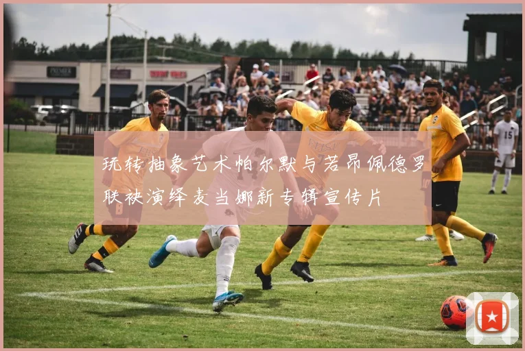 玩转抽象艺术帕尔默与若昂佩德罗联袂演绎麦当娜新专辑宣传片