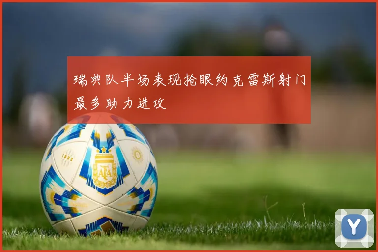 瑞典队半场表现抢眼约克雷斯射门最多助力进攻