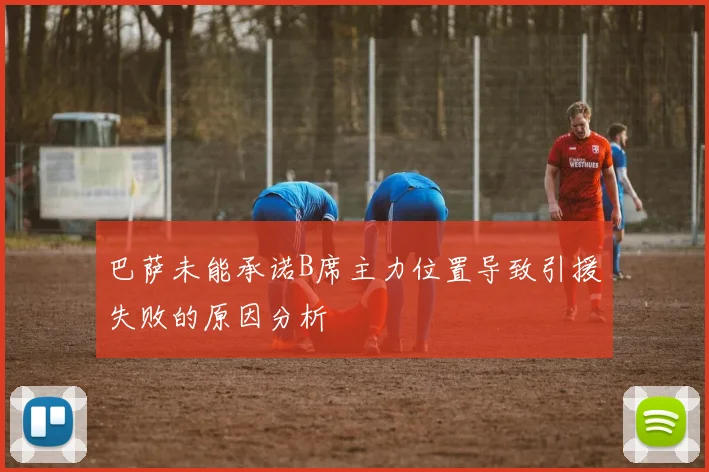 巴萨未能承诺B席主力位置导致引援失败的原因分析