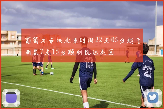 葡萄牙专机北京时间22点05分起飞明晨7点15分顺利抵达美国
