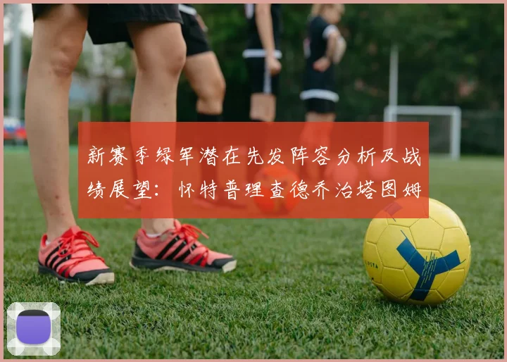 新赛季绿军潜在先发阵容分析及战绩展望：怀特普理查德乔治塔图姆奎塔组合