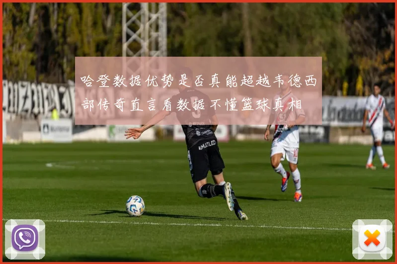 哈登数据优势是否真能超越韦德西部传奇直言看数据不懂篮球真相