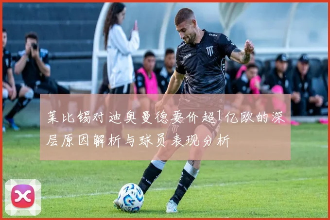 莱比锡对迪奥曼德要价超1亿欧的深层原因解析与球员表现分析