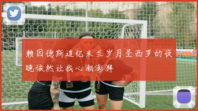 赖因德斯追忆米兰岁月圣西罗的夜晚依然让我心潮澎湃