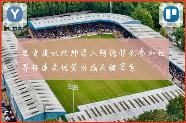 里肯建议纳帅召入阿德耶米参加世界杯速度优势或成关键因素
