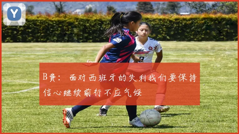B费：面对西班牙的失利我们要保持信心继续前行不应气馁