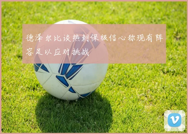 德泽尔比谈热刺保级信心称现有阵容足以应对挑战