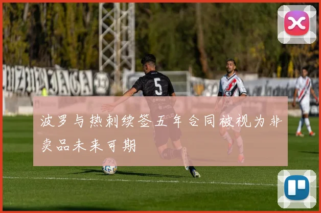 波罗与热刺续签五年合同被视为非卖品未来可期