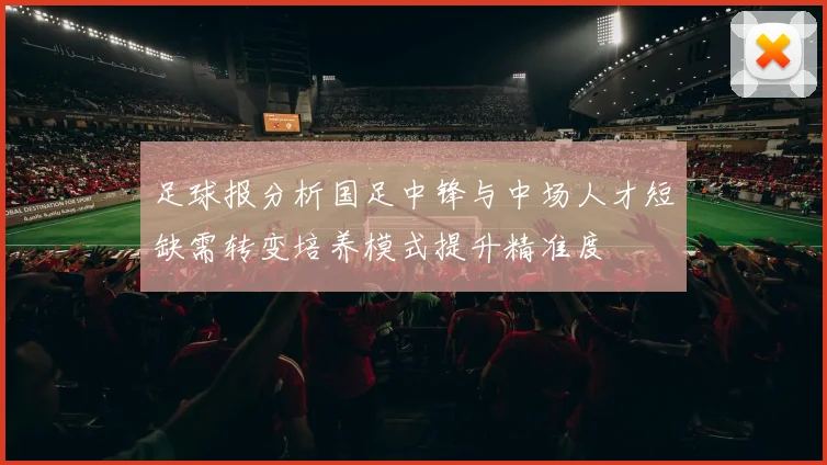 足球报分析国足中锋与中场人才短缺需转变培养模式提升精准度