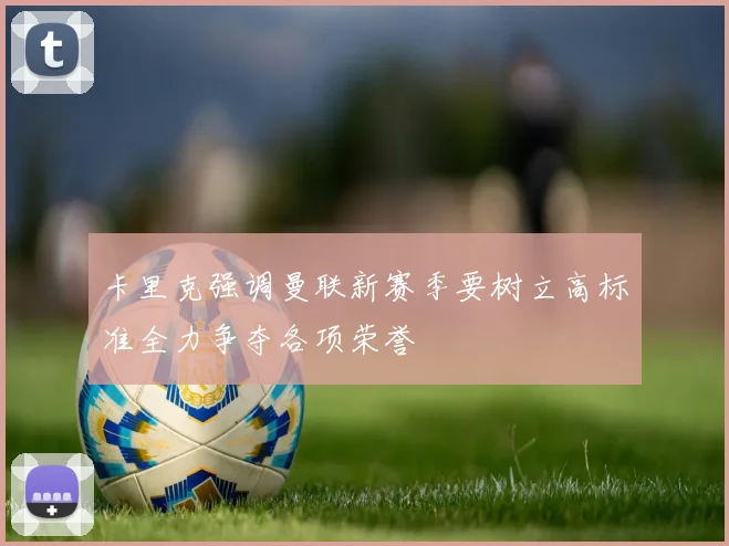 卡里克强调曼联新赛季要树立高标准全力争夺各项荣誉