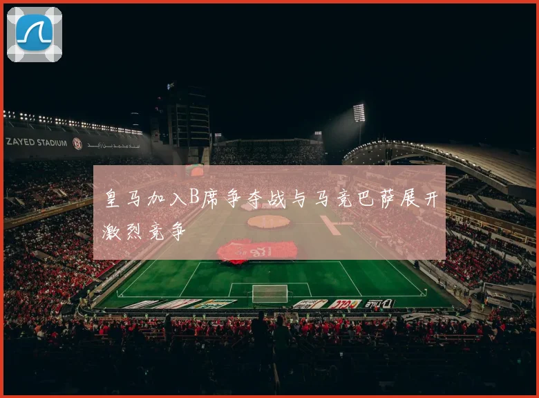 皇马加入B席争夺战与马竞巴萨展开激烈竞争
