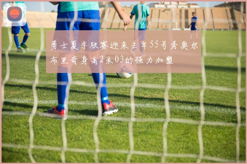 勇士夏季联赛迎来去年55号秀奥尔布里奇身高2米03的强力加盟