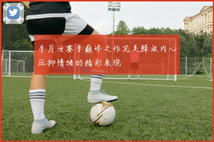 李月汝赛季巅峰之作完美释放内心压抑情绪的精彩表现