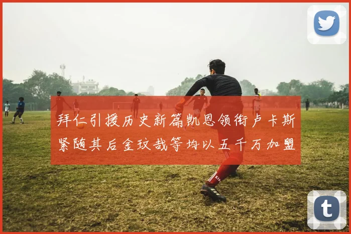 拜仁引援历史新篇凯恩领衔卢卡斯紧随其后金玟哉等均以五千万加盟