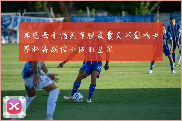 库巴西手指关节轻度囊炎不影响世界杯备战信心依旧坚定