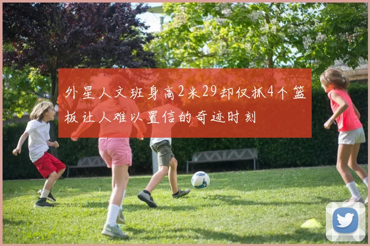 外星人文班身高2米29却仅抓4个篮板让人难以置信的奇迹时刻