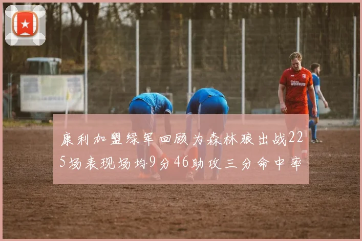 康利加盟绿军回顾为森林狼出战225场表现场均9分46助攻三分命中率412