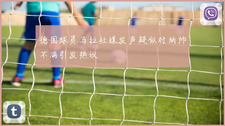 德国球员马拉社媒发声疑似对纳帅不满引发热议
