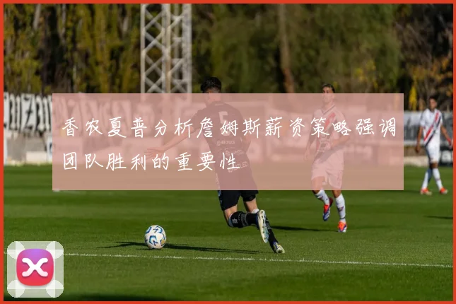 香农夏普分析詹姆斯薪资策略强调团队胜利的重要性