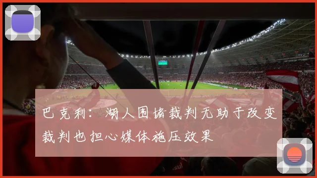 巴克利：湖人围堵裁判无助于改变裁判也担心媒体施压效果